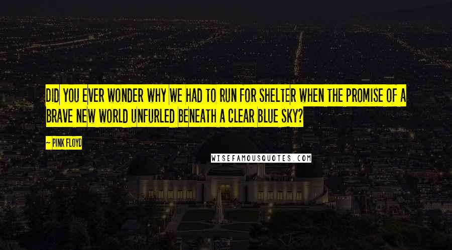 Pink Floyd Quotes: Did you ever wonder why we had to run for shelter when the promise of a brave new world unfurled beneath a clear blue sky?