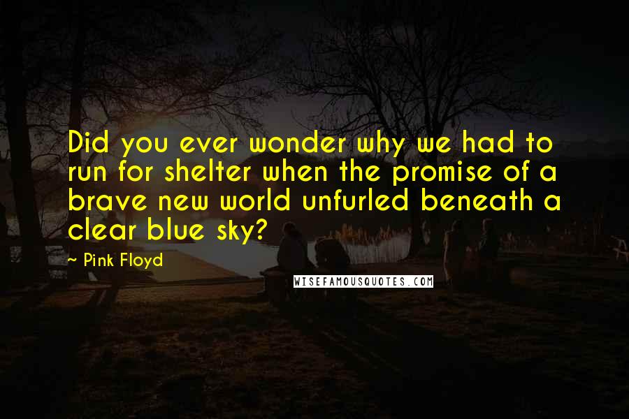 Pink Floyd Quotes: Did you ever wonder why we had to run for shelter when the promise of a brave new world unfurled beneath a clear blue sky?