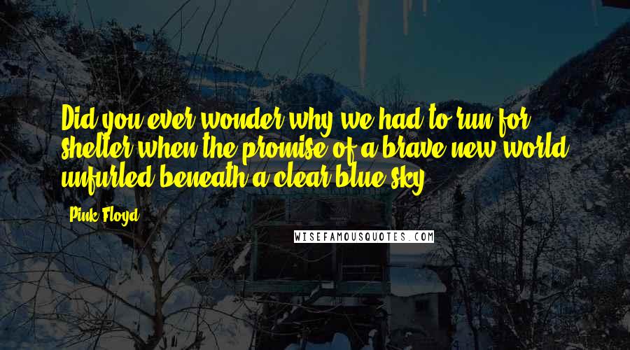 Pink Floyd Quotes: Did you ever wonder why we had to run for shelter when the promise of a brave new world unfurled beneath a clear blue sky?