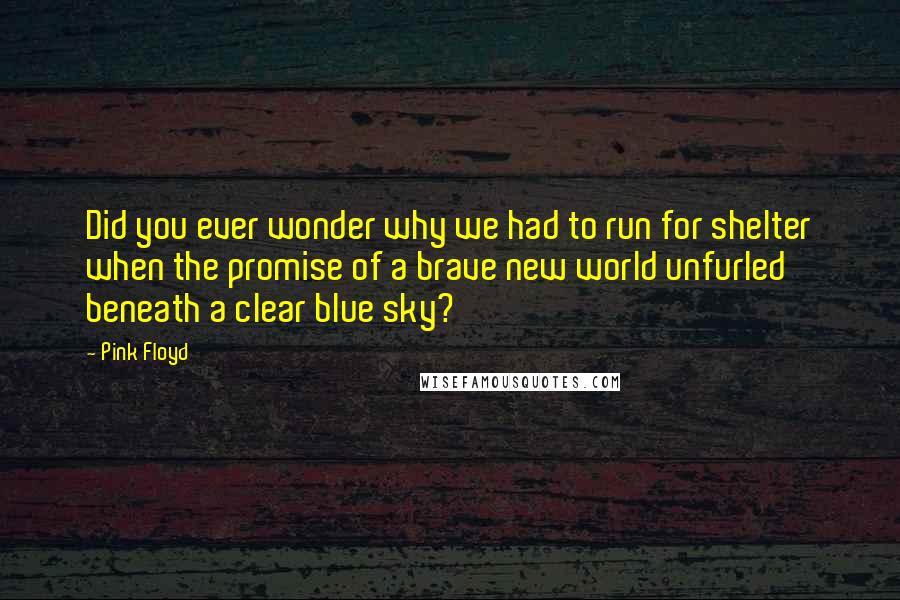 Pink Floyd Quotes: Did you ever wonder why we had to run for shelter when the promise of a brave new world unfurled beneath a clear blue sky?