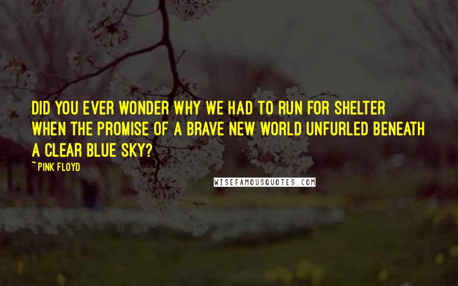 Pink Floyd Quotes: Did you ever wonder why we had to run for shelter when the promise of a brave new world unfurled beneath a clear blue sky?