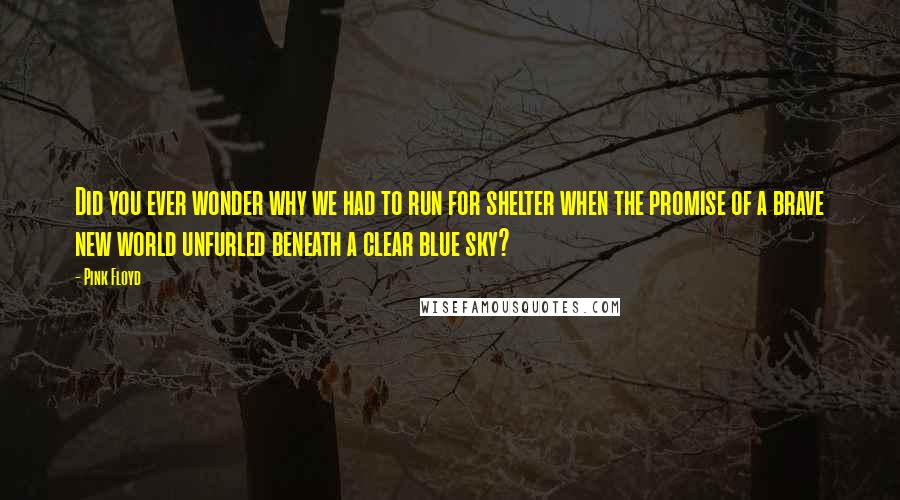 Pink Floyd Quotes: Did you ever wonder why we had to run for shelter when the promise of a brave new world unfurled beneath a clear blue sky?