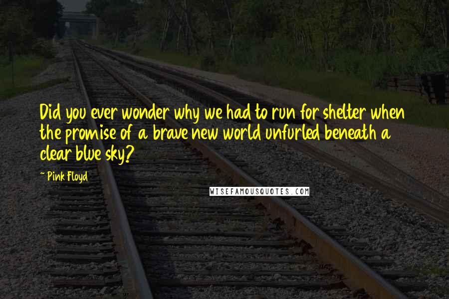 Pink Floyd Quotes: Did you ever wonder why we had to run for shelter when the promise of a brave new world unfurled beneath a clear blue sky?