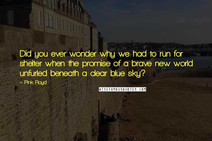 Pink Floyd Quotes: Did you ever wonder why we had to run for shelter when the promise of a brave new world unfurled beneath a clear blue sky?