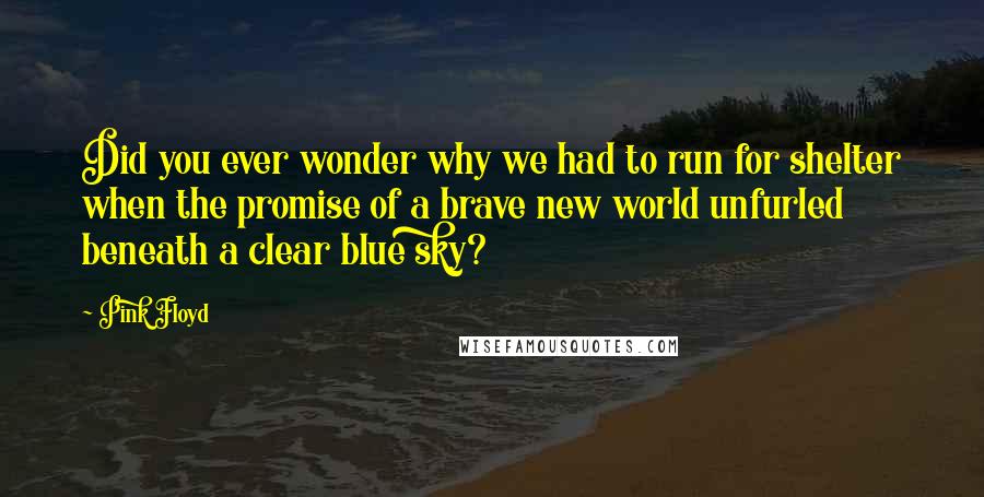 Pink Floyd Quotes: Did you ever wonder why we had to run for shelter when the promise of a brave new world unfurled beneath a clear blue sky?