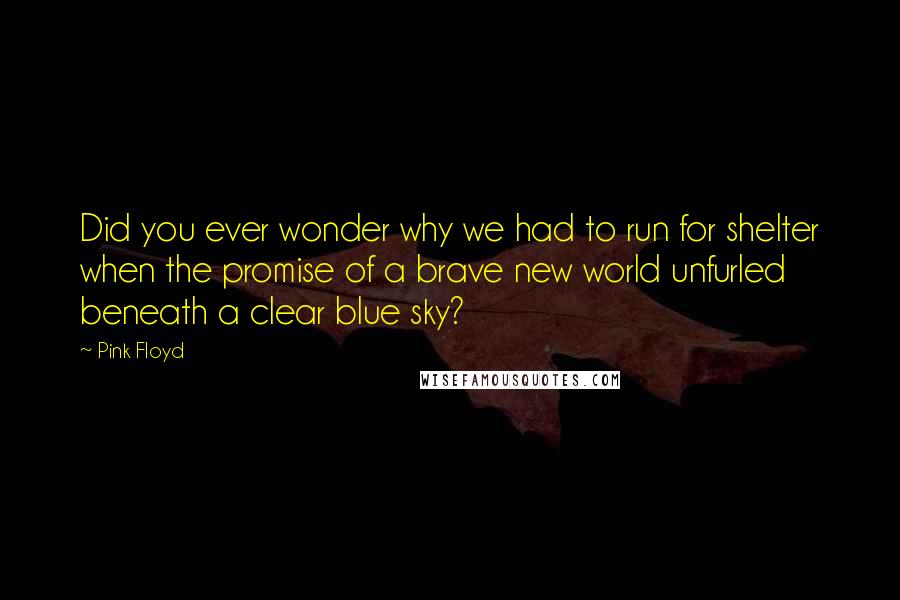 Pink Floyd Quotes: Did you ever wonder why we had to run for shelter when the promise of a brave new world unfurled beneath a clear blue sky?