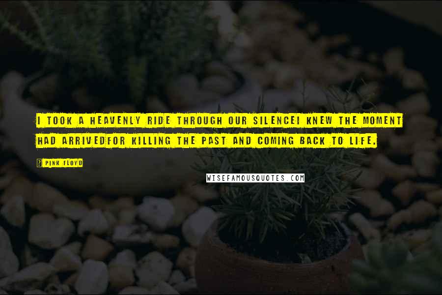 Pink Floyd Quotes: I took a heavenly ride through our silenceI knew the moment had arrivedFor killing the past and coming back to life.