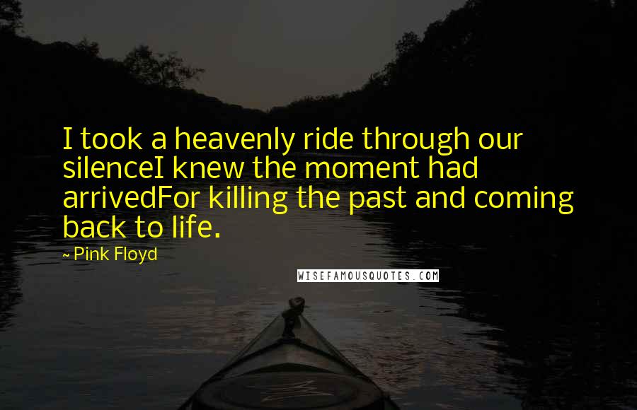 Pink Floyd Quotes: I took a heavenly ride through our silenceI knew the moment had arrivedFor killing the past and coming back to life.