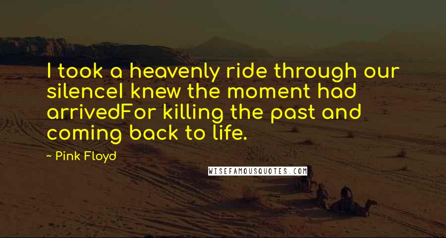 Pink Floyd Quotes: I took a heavenly ride through our silenceI knew the moment had arrivedFor killing the past and coming back to life.