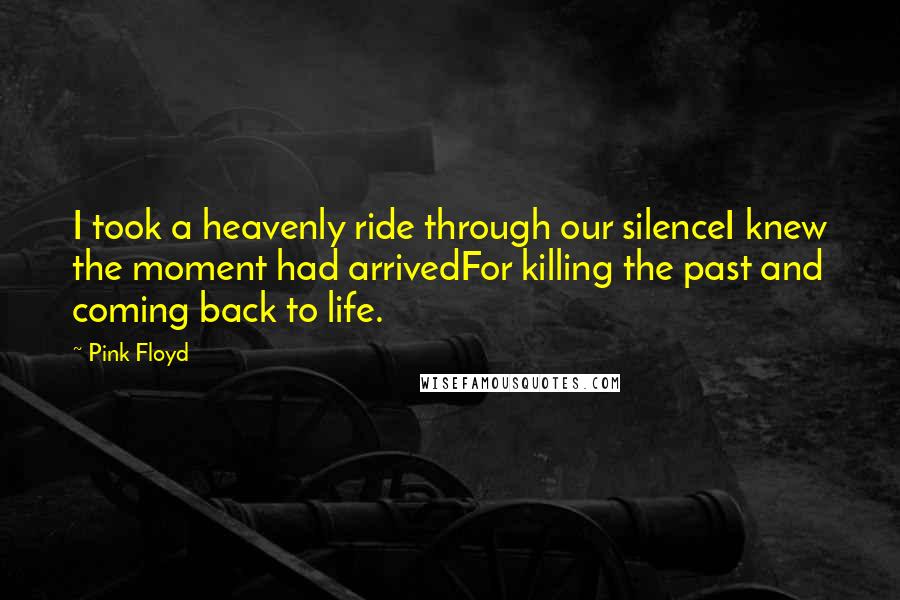 Pink Floyd Quotes: I took a heavenly ride through our silenceI knew the moment had arrivedFor killing the past and coming back to life.