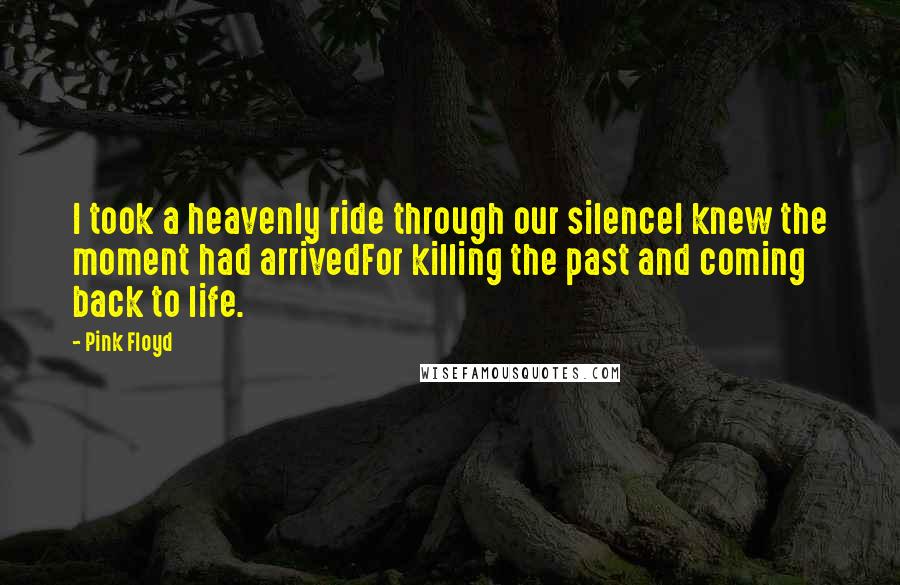 Pink Floyd Quotes: I took a heavenly ride through our silenceI knew the moment had arrivedFor killing the past and coming back to life.