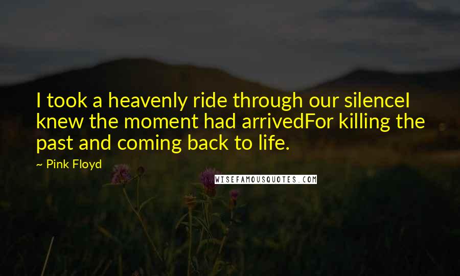 Pink Floyd Quotes: I took a heavenly ride through our silenceI knew the moment had arrivedFor killing the past and coming back to life.