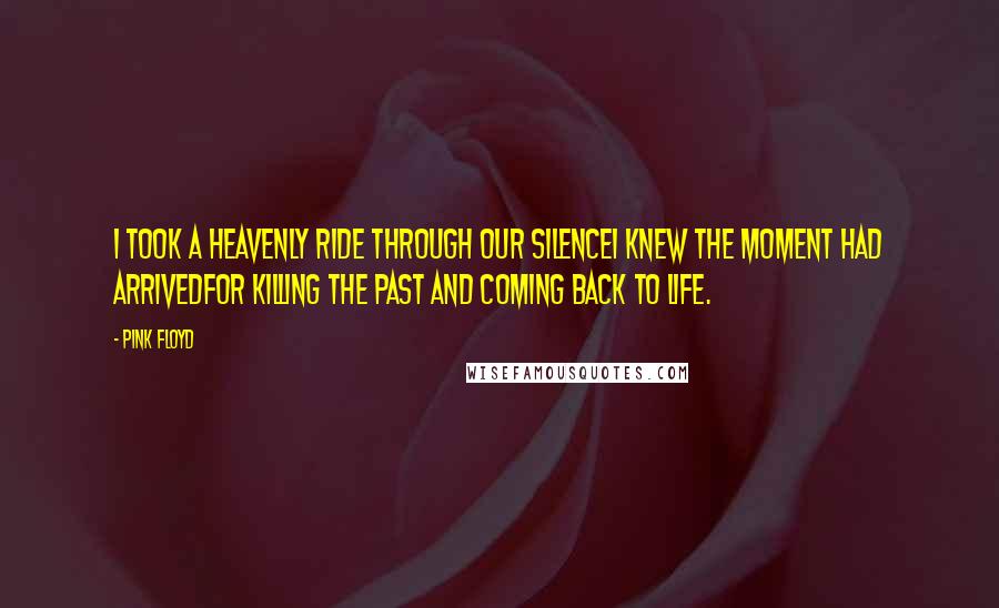 Pink Floyd Quotes: I took a heavenly ride through our silenceI knew the moment had arrivedFor killing the past and coming back to life.