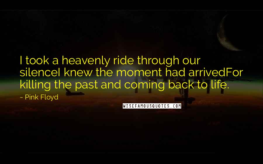 Pink Floyd Quotes: I took a heavenly ride through our silenceI knew the moment had arrivedFor killing the past and coming back to life.