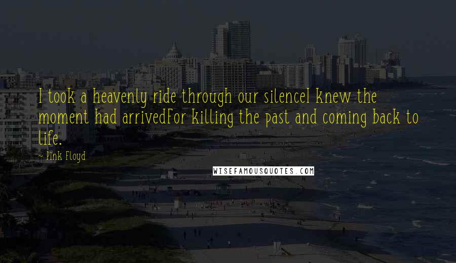 Pink Floyd Quotes: I took a heavenly ride through our silenceI knew the moment had arrivedFor killing the past and coming back to life.