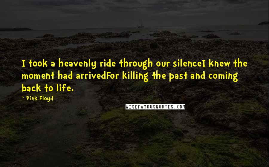 Pink Floyd Quotes: I took a heavenly ride through our silenceI knew the moment had arrivedFor killing the past and coming back to life.