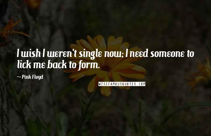 Pink Floyd Quotes: I wish I weren't single now; I need someone to lick me back to form.