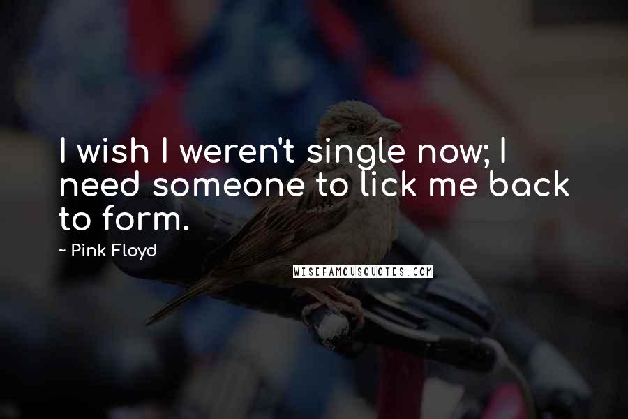 Pink Floyd Quotes: I wish I weren't single now; I need someone to lick me back to form.