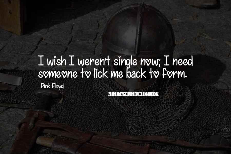 Pink Floyd Quotes: I wish I weren't single now; I need someone to lick me back to form.