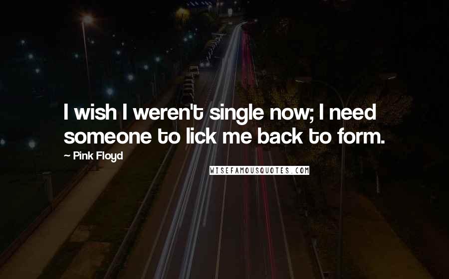 Pink Floyd Quotes: I wish I weren't single now; I need someone to lick me back to form.