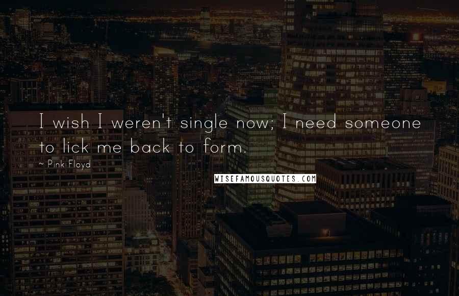 Pink Floyd Quotes: I wish I weren't single now; I need someone to lick me back to form.