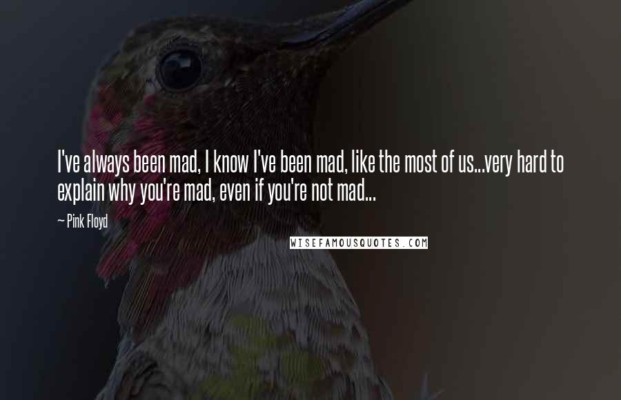 Pink Floyd Quotes: I've always been mad, I know I've been mad, like the most of us...very hard to explain why you're mad, even if you're not mad...