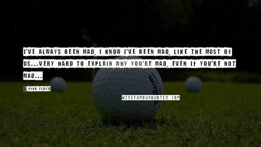 Pink Floyd Quotes: I've always been mad, I know I've been mad, like the most of us...very hard to explain why you're mad, even if you're not mad...