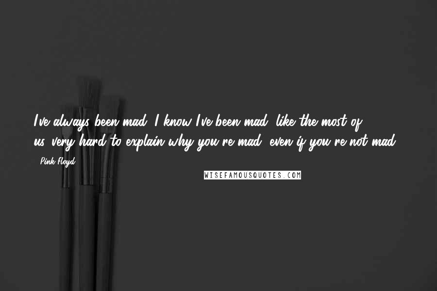 Pink Floyd Quotes: I've always been mad, I know I've been mad, like the most of us...very hard to explain why you're mad, even if you're not mad...