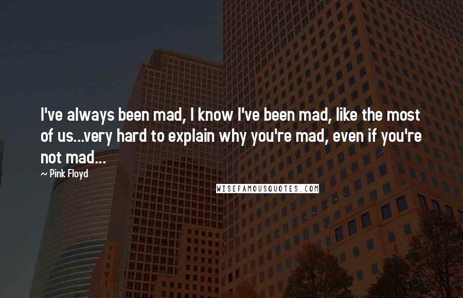 Pink Floyd Quotes: I've always been mad, I know I've been mad, like the most of us...very hard to explain why you're mad, even if you're not mad...