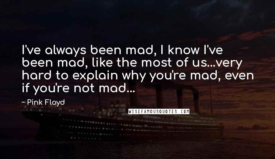 Pink Floyd Quotes: I've always been mad, I know I've been mad, like the most of us...very hard to explain why you're mad, even if you're not mad...