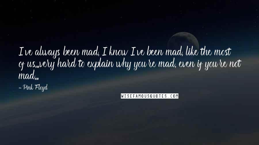 Pink Floyd Quotes: I've always been mad, I know I've been mad, like the most of us...very hard to explain why you're mad, even if you're not mad...