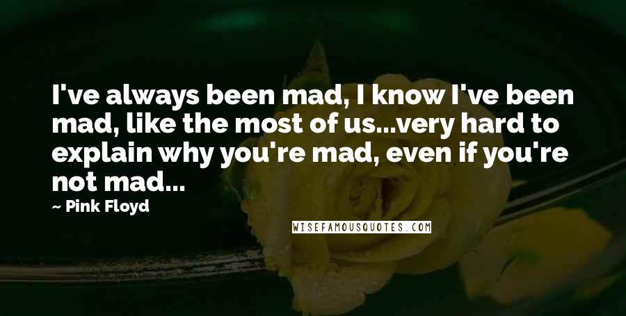 Pink Floyd Quotes: I've always been mad, I know I've been mad, like the most of us...very hard to explain why you're mad, even if you're not mad...