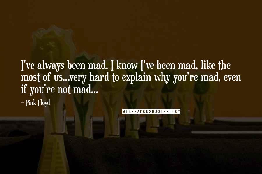 Pink Floyd Quotes: I've always been mad, I know I've been mad, like the most of us...very hard to explain why you're mad, even if you're not mad...