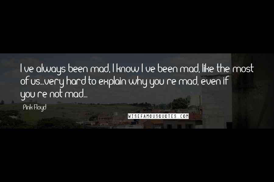 Pink Floyd Quotes: I've always been mad, I know I've been mad, like the most of us...very hard to explain why you're mad, even if you're not mad...