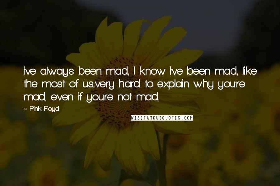 Pink Floyd Quotes: I've always been mad, I know I've been mad, like the most of us...very hard to explain why you're mad, even if you're not mad...