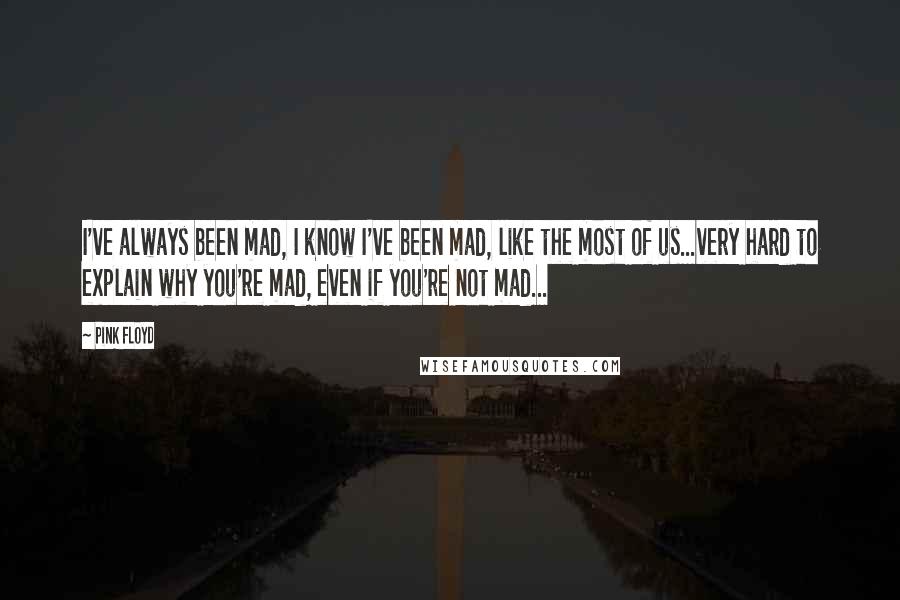 Pink Floyd Quotes: I've always been mad, I know I've been mad, like the most of us...very hard to explain why you're mad, even if you're not mad...