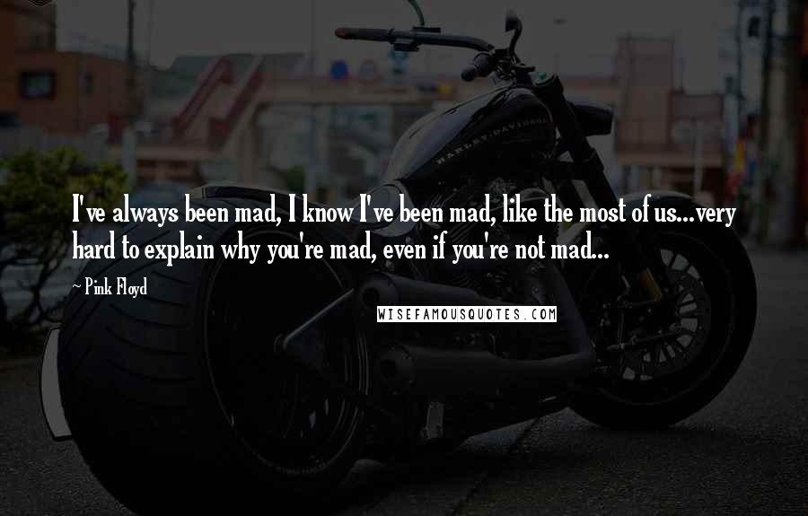 Pink Floyd Quotes: I've always been mad, I know I've been mad, like the most of us...very hard to explain why you're mad, even if you're not mad...