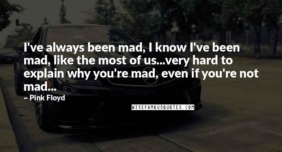 Pink Floyd Quotes: I've always been mad, I know I've been mad, like the most of us...very hard to explain why you're mad, even if you're not mad...