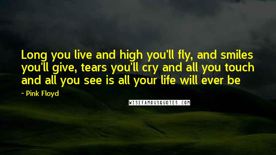 Pink Floyd Quotes: Long you live and high you'll fly, and smiles you'll give, tears you'll cry and all you touch and all you see is all your life will ever be