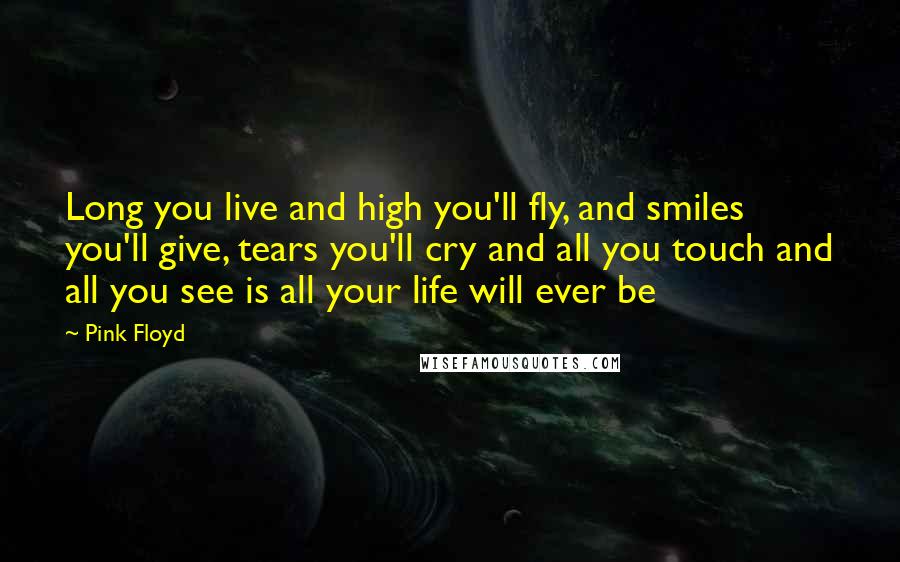 Pink Floyd Quotes: Long you live and high you'll fly, and smiles you'll give, tears you'll cry and all you touch and all you see is all your life will ever be