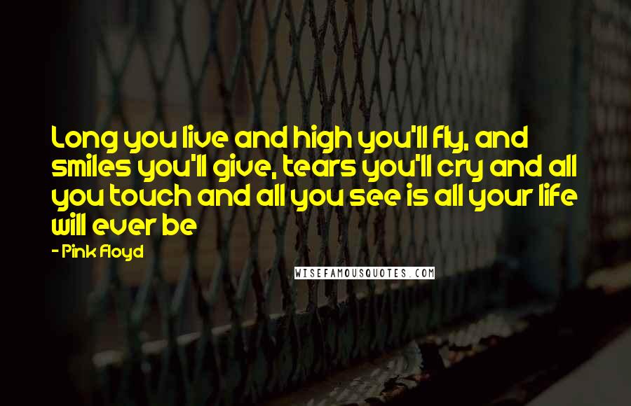 Pink Floyd Quotes: Long you live and high you'll fly, and smiles you'll give, tears you'll cry and all you touch and all you see is all your life will ever be