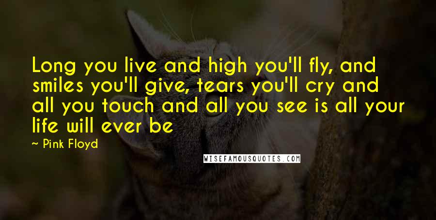 Pink Floyd Quotes: Long you live and high you'll fly, and smiles you'll give, tears you'll cry and all you touch and all you see is all your life will ever be