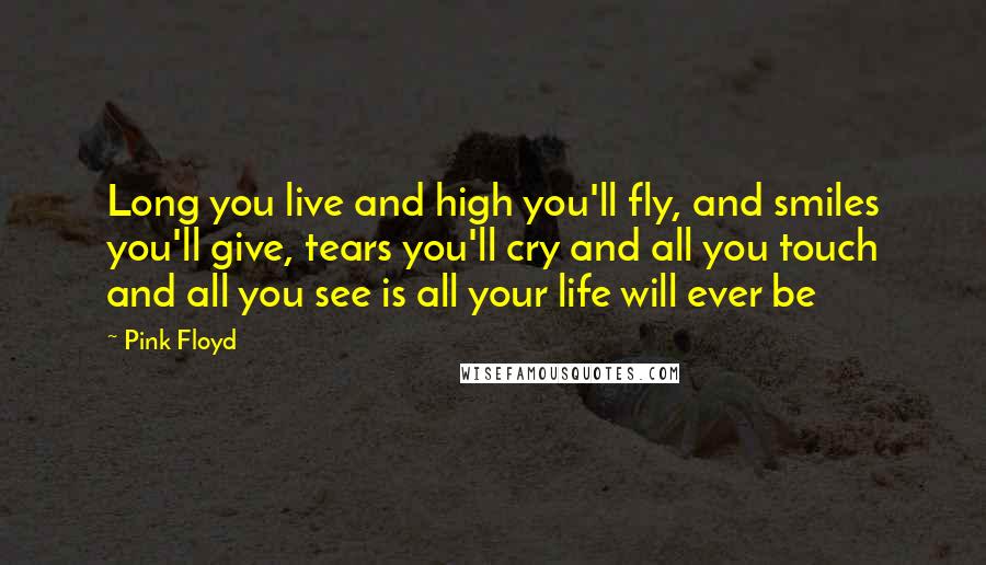 Pink Floyd Quotes: Long you live and high you'll fly, and smiles you'll give, tears you'll cry and all you touch and all you see is all your life will ever be
