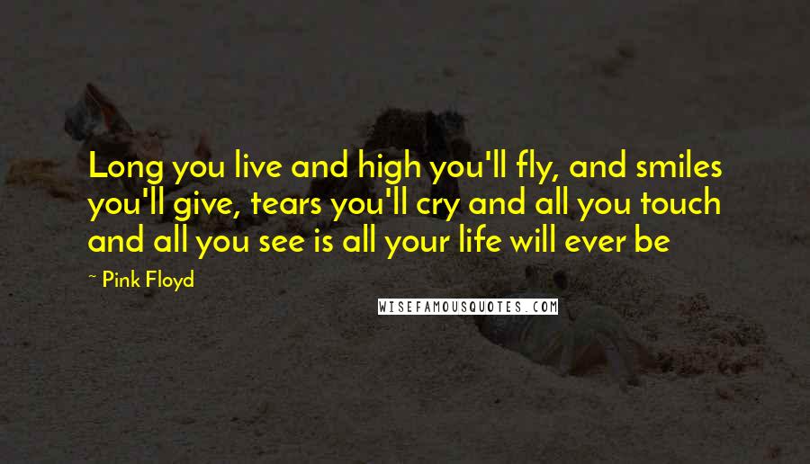 Pink Floyd Quotes: Long you live and high you'll fly, and smiles you'll give, tears you'll cry and all you touch and all you see is all your life will ever be