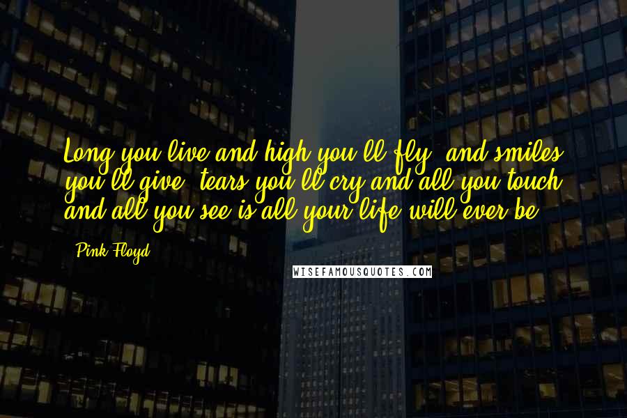 Pink Floyd Quotes: Long you live and high you'll fly, and smiles you'll give, tears you'll cry and all you touch and all you see is all your life will ever be