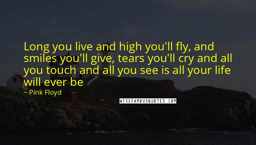 Pink Floyd Quotes: Long you live and high you'll fly, and smiles you'll give, tears you'll cry and all you touch and all you see is all your life will ever be