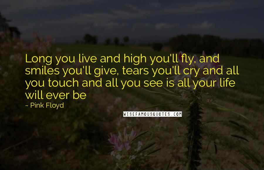 Pink Floyd Quotes: Long you live and high you'll fly, and smiles you'll give, tears you'll cry and all you touch and all you see is all your life will ever be