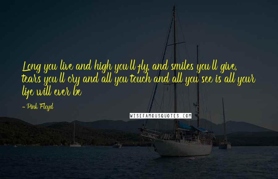 Pink Floyd Quotes: Long you live and high you'll fly, and smiles you'll give, tears you'll cry and all you touch and all you see is all your life will ever be