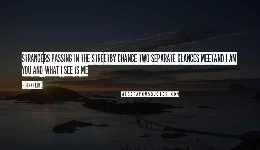 Pink Floyd Quotes: Strangers passing in the streetBy chance two separate glances meetAnd I am you and what I see is me