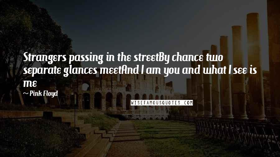 Pink Floyd Quotes: Strangers passing in the streetBy chance two separate glances meetAnd I am you and what I see is me